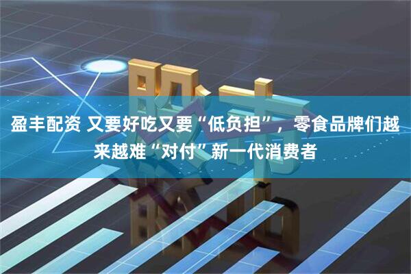 盈丰配资 又要好吃又要“低负担”，零食品牌们越来越难“对付”新一代消费者
