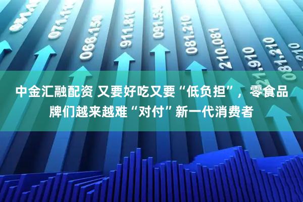 中金汇融配资 又要好吃又要“低负担”，零食品牌们越来越难“对付”新一代消费者