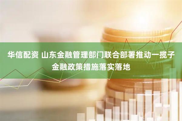 华信配资 山东金融管理部门联合部署推动一揽子金融政策措施落实落地