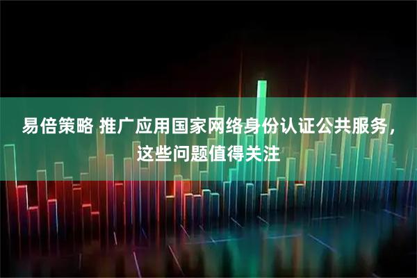 易倍策略 推广应用国家网络身份认证公共服务，这些问题值得关注