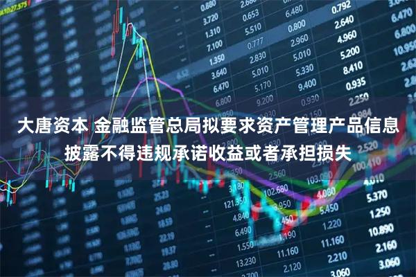 大唐资本 金融监管总局拟要求资产管理产品信息披露不得违规承诺收益或者承担损失