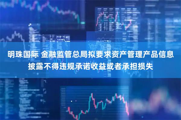 明珠国际 金融监管总局拟要求资产管理产品信息披露不得违规承诺收益或者承担损失