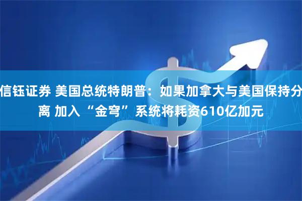 信钰证券 美国总统特朗普：如果加拿大与美国保持分离 加入 “金穹” 系统将耗资610亿加元