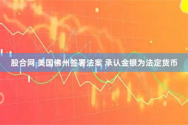 股合网 美国佛州签署法案 承认金银为法定货币