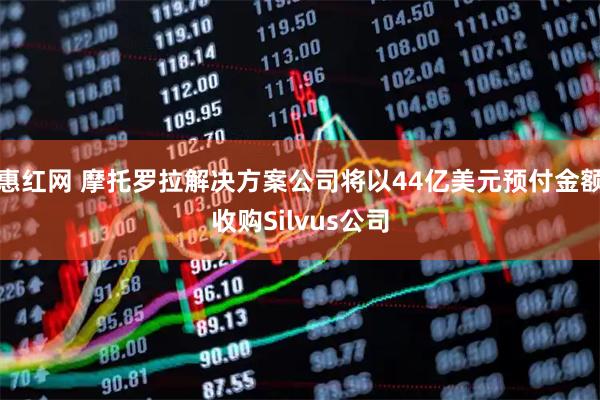 惠红网 摩托罗拉解决方案公司将以44亿美元预付金额收购Silvus公司