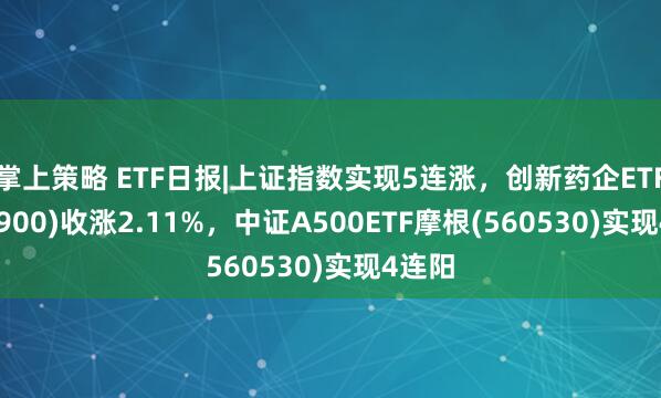 掌上策略 ETF日报|上证指数实现5连涨，创新药企ETF(560900)收涨2.11%，中证A500ETF摩根(560530)实现4连阳