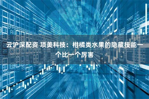云沪深配资 项美科技：柑橘类水果的隐藏技能一个比一个厉害