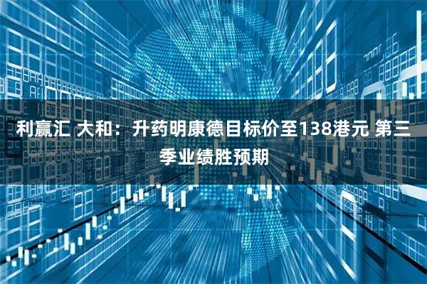 利赢汇 大和：升药明康德目标价至138港元 第三季业绩胜预期