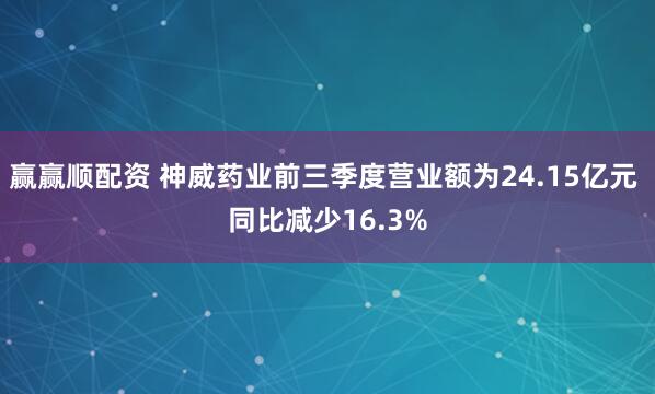 赢赢顺配资 神威药业前三季度营业额为24.15亿元 同比减少16.3%