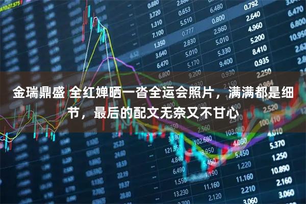 金瑞鼎盛 全红婵晒一沓全运会照片，满满都是细节，最后的配文无奈又不甘心