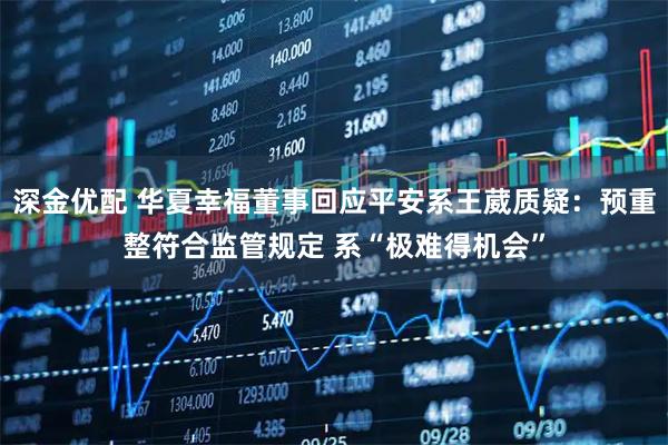 深金优配 华夏幸福董事回应平安系王葳质疑：预重整符合监管规定 系“极难得机会”