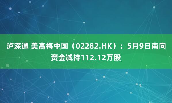 泸深通 美高梅中国（02282.HK）：5月9日南向资金减持112.12万股