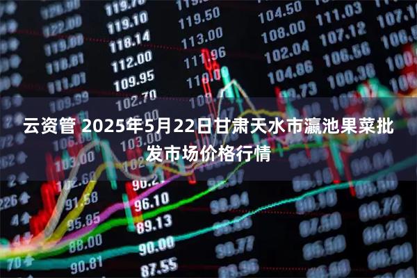 云资管 2025年5月22日甘肃天水市瀛池果菜批发市场价格行情