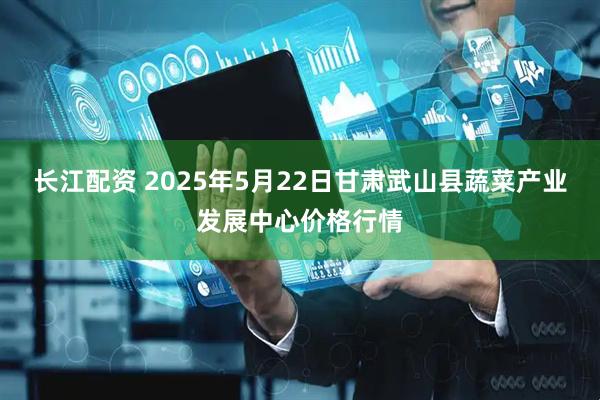 长江配资 2025年5月22日甘肃武山县蔬菜产业发展中心价格行情