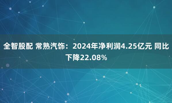 全智股配 常熟汽饰：2024年净利润4.25亿元 同比下降22.08%