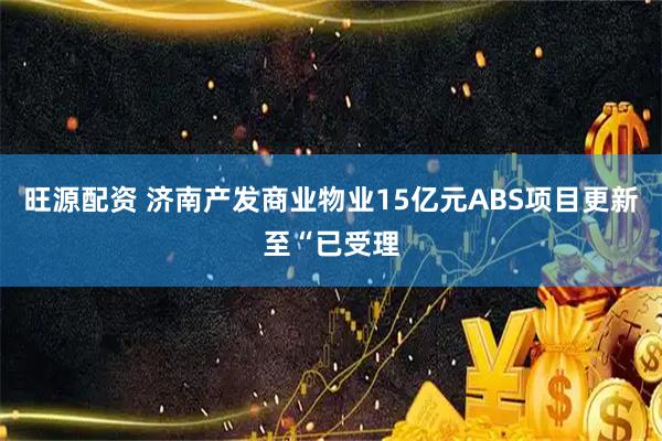旺源配资 济南产发商业物业15亿元ABS项目更新至“已受理