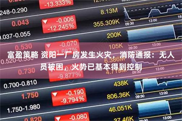富盈策略 资阳一厂房发生火灾,消防通报:无人员被困,火势已基本得到控制