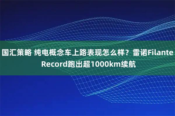 国汇策略 纯电概念车上路表现怎么样?雷诺Filante Record跑出超1000km续航
