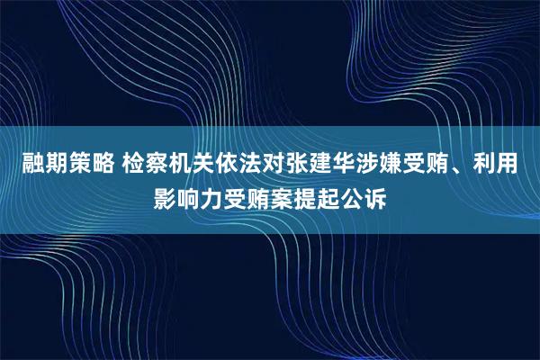 融期策略 检察机关依法对张建华涉嫌受贿、利用影响力受贿案提起公诉